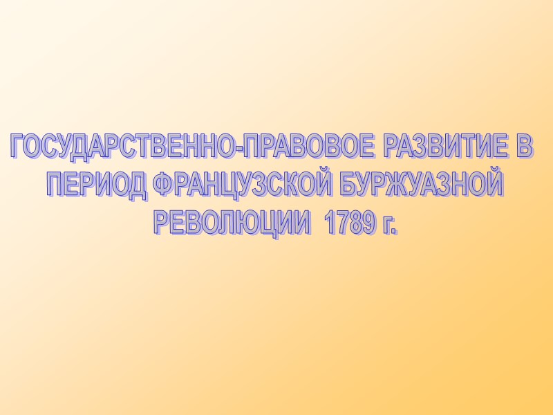 ГОСУДАРСТВЕННО-ПРАВОВОЕ РАЗВИТИЕ В  ПЕРИОД ФРАНЦУЗСКОЙ БУРЖУАЗНОЙ РЕВОЛЮЦИИ  1789 г.